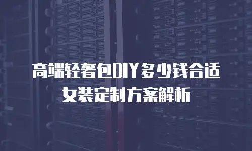高端轻奢包DIY多少钱合适女装定制方案解析