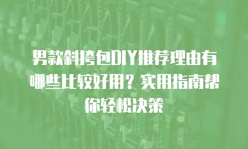 男款斜挎包DIY推荐理由有哪些比较好用？实用指南帮你轻松决策