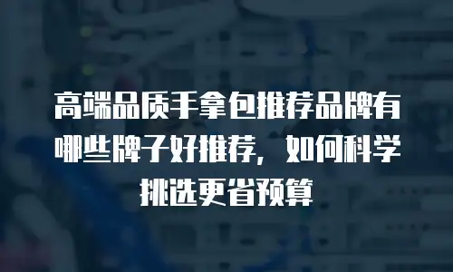 高端品质手拿包推荐品牌有哪些牌子好推荐，如何科学挑选更省预算