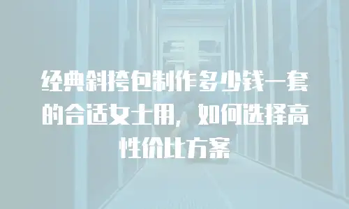 经典斜挎包制作多少钱一套的合适女士用，如何选择高性价比方案