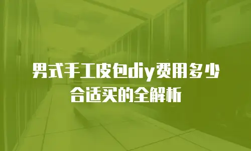 男式手工皮包diy费用多少合适买的全解析