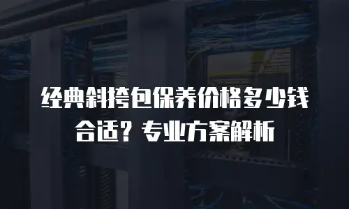 经典斜挎包保养价格多少钱合适？专业方案解析