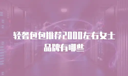 轻奢包包推荐2000左右女士品牌有哪些
