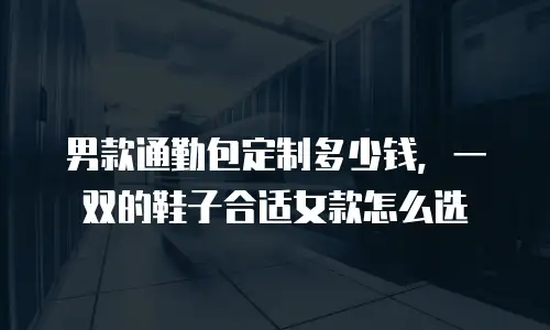 男款通勤包定制多少钱，一双的鞋子合适女款怎么选