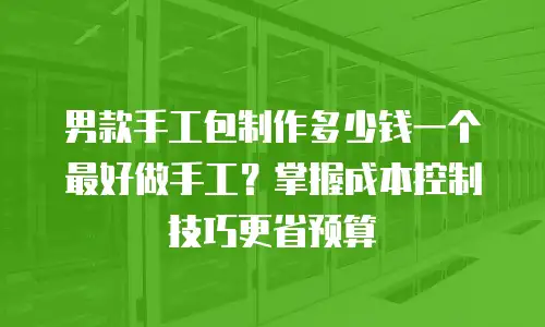 男款手工包制作多少钱一个最好做手工？掌握成本控制技巧更省预算