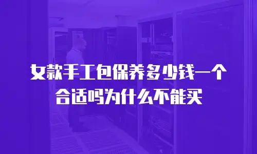 女款手工包保养多少钱一个合适吗为什么不能买