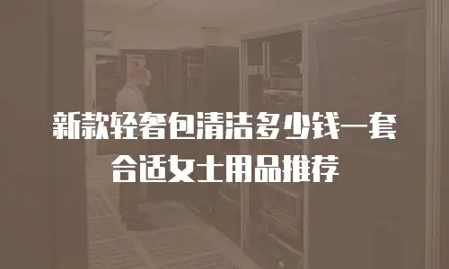 新款轻奢包清洁多少钱一套合适女士用品推荐
