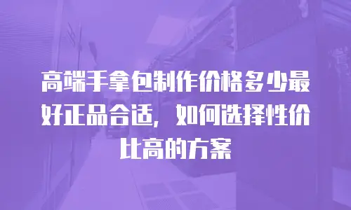 高端手拿包制作价格多少最好正品合适，如何选择性价比高的方案