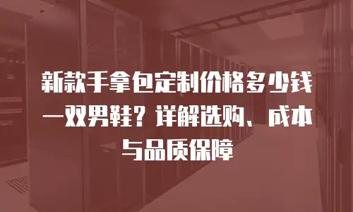 新款手拿包定制价格多少钱一双男鞋？详解选购、成本与品质保障
