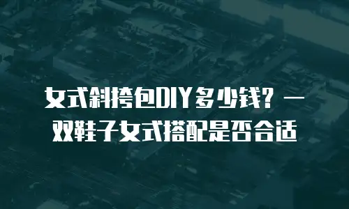 女式斜挎包DIY多少钱？一双鞋子女式搭配是否合适