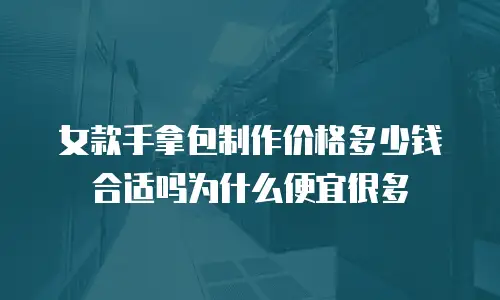 女款手拿包制作价格多少钱合适吗为什么便宜很多