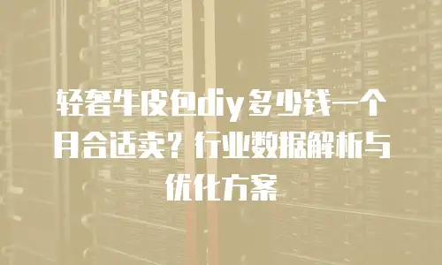 轻奢牛皮包diy多少钱一个月合适卖？行业数据解析与优化方案