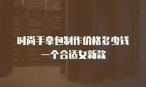 时尚手拿包制作价格多少钱一个合适女新款