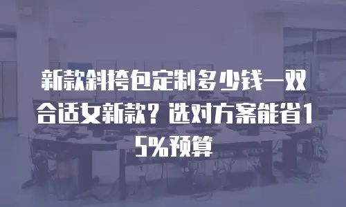 新款斜挎包定制多少钱一双合适女新款？选对方案能省15%预算
