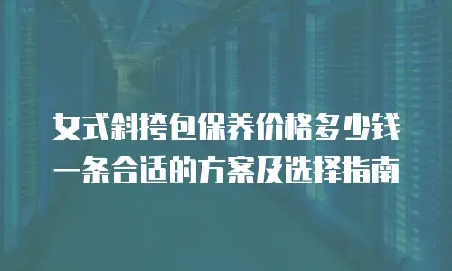 女式斜挎包保养价格多少钱一条合适的方案及选择指南