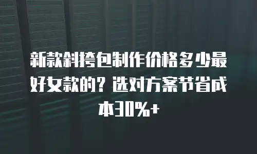 新款斜挎包制作价格多少最好女款的？选对方案节省成本30%+