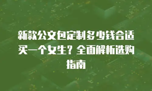 新款公文包定制多少钱合适买一个女生？全面解析选购指南