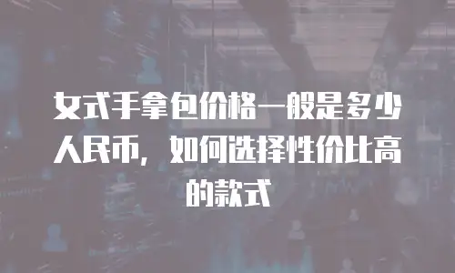 女式手拿包价格一般是多少人民币，如何选择性价比高的款式