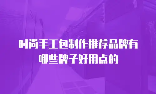 时尚手工包制作推荐品牌有哪些牌子好用点的