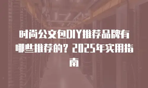 时尚公文包DIY推荐品牌有哪些推荐的？2025年实用指南
