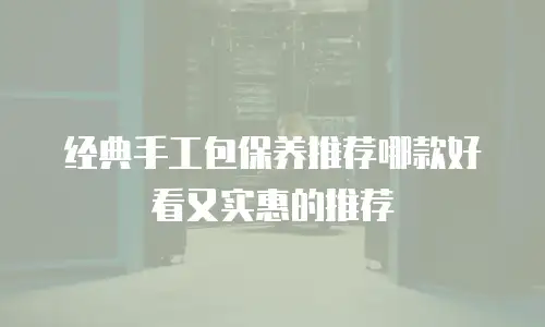 经典手工包保养推荐哪款好看又实惠的推荐