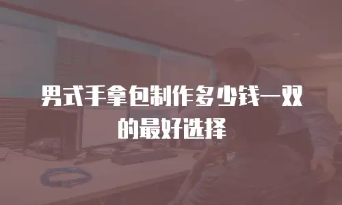 男式手拿包制作多少钱一双的最好选择