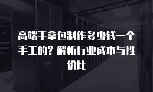 高端手拿包制作多少钱一个手工的？解析行业成本与性价比