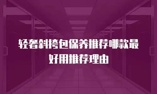 轻奢斜挎包保养推荐哪款最好用推荐理由
