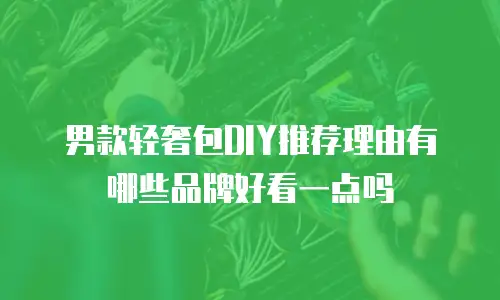 男款轻奢包DIY推荐理由有哪些品牌好看一点吗