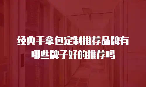 经典手拿包定制推荐品牌有哪些牌子好的推荐吗