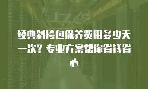 经典斜挎包保养费用多少天一次？专业方案帮你省钱省心