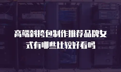 高端斜挎包制作推荐品牌女式有哪些比较好看吗