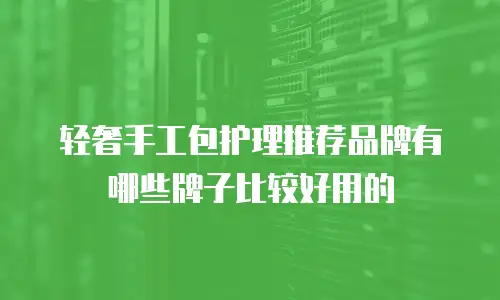 轻奢手工包护理推荐品牌有哪些牌子比较好用的