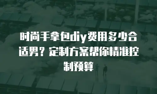 时尚手拿包diy费用多少合适男？定制方案帮你精准控制预算