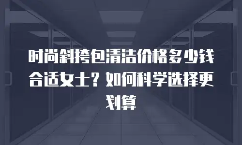 时尚斜挎包清洁价格多少钱合适女士？如何科学选择更划算