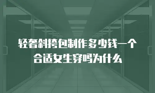 轻奢斜挎包制作多少钱一个合适女生穿吗为什么