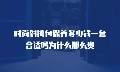时尚斜挎包保养多少钱一套合适吗为什么那么贵