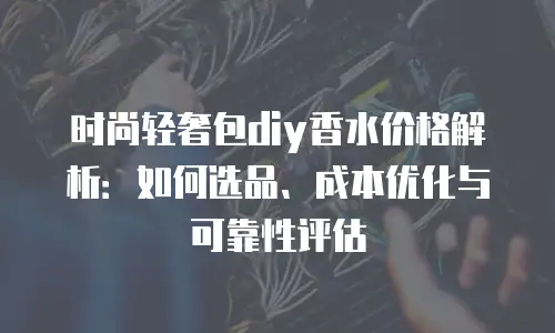 时尚轻奢包diy香水价格解析：如何选品、成本优化与可靠性评估