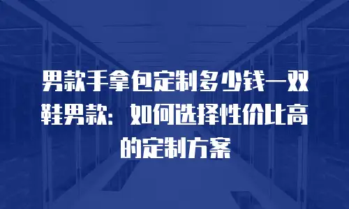 男款手拿包定制多少钱一双鞋男款：如何选择性价比高的定制方案