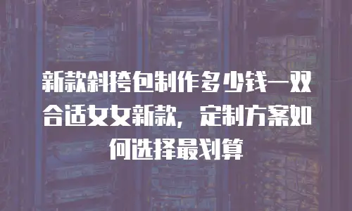 新款斜挎包制作多少钱一双合适女女新款，定制方案如何选择最划算