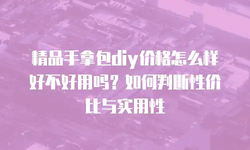 精品手拿包diy价格怎么样好不好用吗？如何判断性价比与实用性