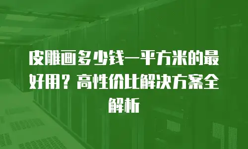 皮雕画多少钱一平方米的最好用？高性价比解决方案全解析