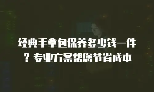 经典手拿包保养多少钱一件？专业方案帮您节省成本