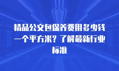 精品公文包保养费用多少钱一个平方米？了解最新行业标准