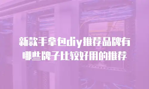 新款手拿包diy推荐品牌有哪些牌子比较好用的推荐