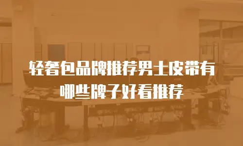 轻奢包品牌推荐男士皮带有哪些牌子好看推荐