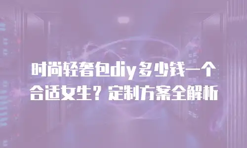 时尚轻奢包diy多少钱一个合适女生？定制方案全解析