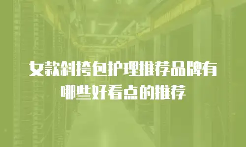 女款斜挎包护理推荐品牌有哪些好看点的推荐