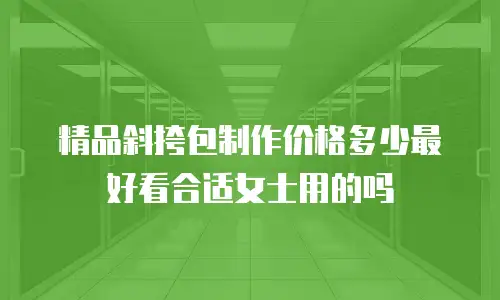 精品斜挎包制作价格多少最好看合适女士用的吗