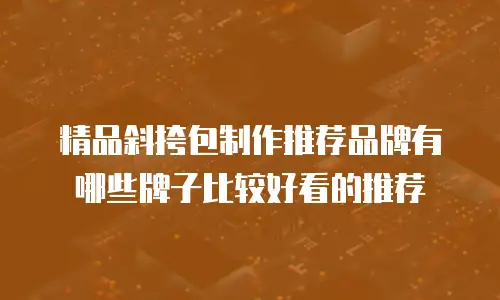 精品斜挎包制作推荐品牌有哪些牌子比较好看的推荐
